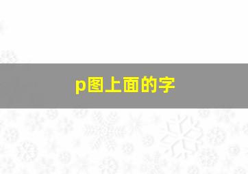 p图上面的字