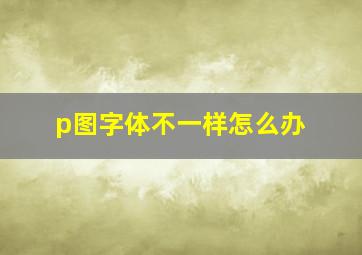 p图字体不一样怎么办