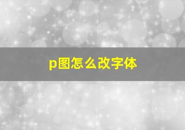 p图怎么改字体