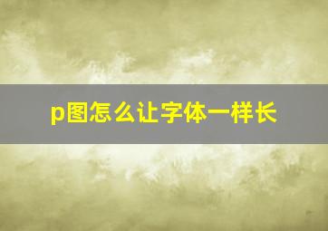 p图怎么让字体一样长