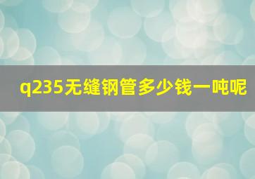 q235无缝钢管多少钱一吨呢