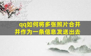 qq如何将多张照片合并并作为一条信息发送出去