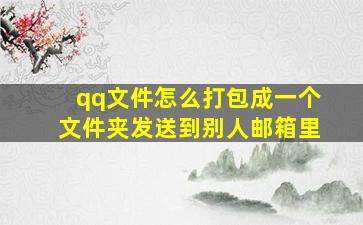 qq文件怎么打包成一个文件夹发送到别人邮箱里