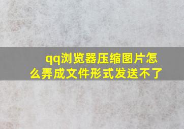 qq浏览器压缩图片怎么弄成文件形式发送不了