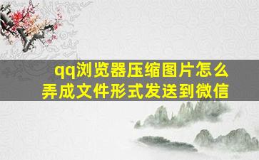 qq浏览器压缩图片怎么弄成文件形式发送到微信