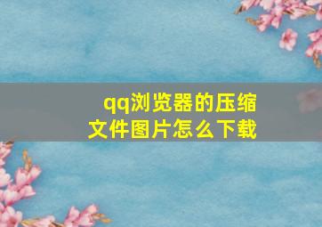 qq浏览器的压缩文件图片怎么下载