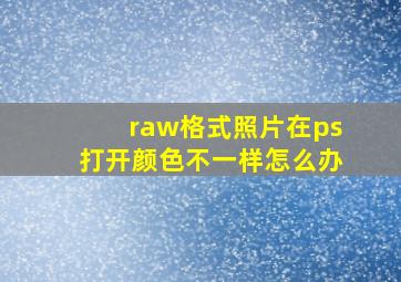 raw格式照片在ps打开颜色不一样怎么办