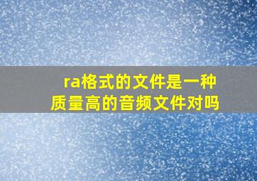 ra格式的文件是一种质量高的音频文件对吗