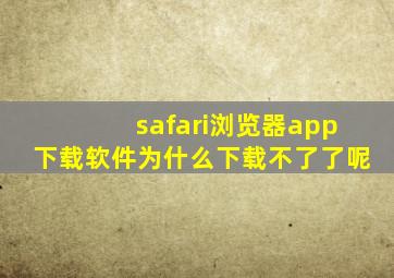 safari浏览器app下载软件为什么下载不了了呢