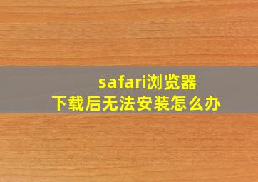 safari浏览器下载后无法安装怎么办