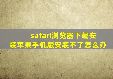 safari浏览器下载安装苹果手机版安装不了怎么办