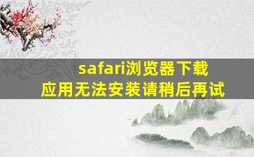 safari浏览器下载应用无法安装请稍后再试