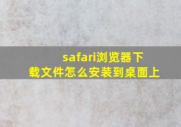 safari浏览器下载文件怎么安装到桌面上