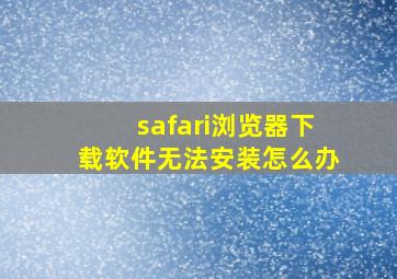 safari浏览器下载软件无法安装怎么办