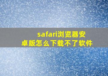 safari浏览器安卓版怎么下载不了软件