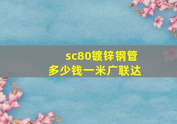 sc80镀锌钢管多少钱一米广联达