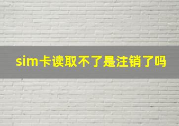 sim卡读取不了是注销了吗