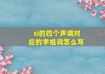 si的四个声调对应的字组词怎么写