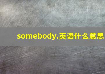 somebody.英语什么意思