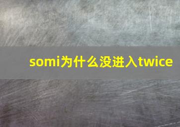 somi为什么没进入twice