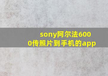 sony阿尔法6000传照片到手机的app