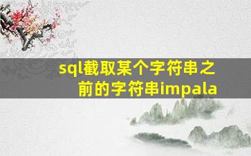 sql截取某个字符串之前的字符串impala