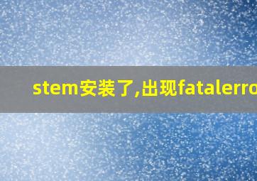 stem安装了,出现fatalerror