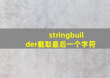 stringbuilder截取最后一个字符