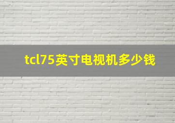 tcl75英寸电视机多少钱