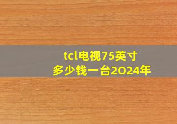 tcl电视75英寸多少钱一台2O24年