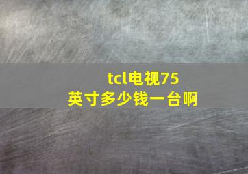 tcl电视75英寸多少钱一台啊