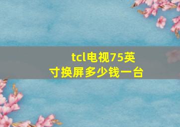 tcl电视75英寸换屏多少钱一台