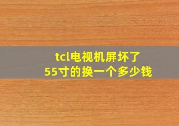 tcl电视机屏坏了55寸的换一个多少钱