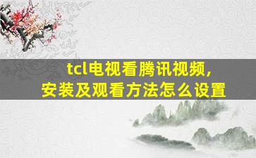 tcl电视看腾讯视频,安装及观看方法怎么设置