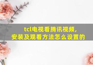 tcl电视看腾讯视频,安装及观看方法怎么设置的