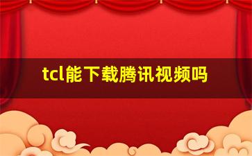 tcl能下载腾讯视频吗