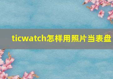 ticwatch怎样用照片当表盘