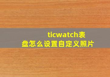 ticwatch表盘怎么设置自定义照片