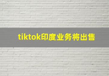 tiktok印度业务将出售