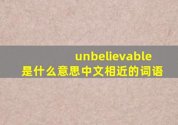 unbelievable是什么意思中文相近的词语