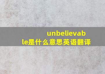 unbelievable是什么意思英语翻译