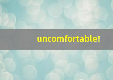 uncomfortable!