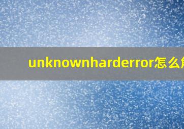 unknownharderror怎么解决