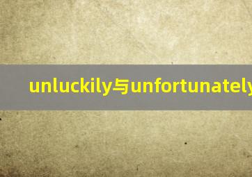 unluckily与unfortunately区别