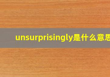 unsurprisingly是什么意思