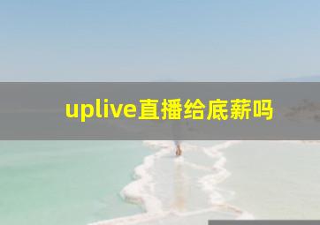 uplive直播给底薪吗