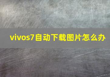 vivos7自动下载图片怎么办