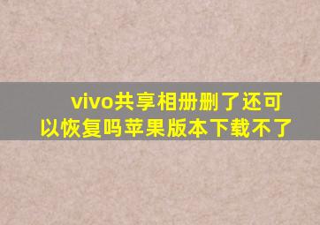 vivo共享相册删了还可以恢复吗苹果版本下载不了