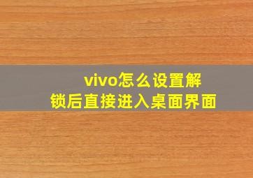 vivo怎么设置解锁后直接进入桌面界面