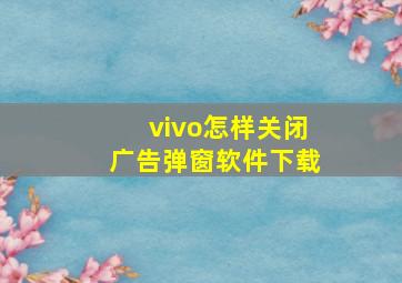 vivo怎样关闭广告弹窗软件下载